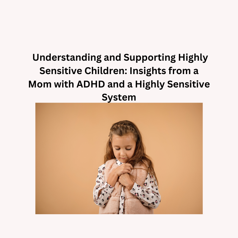 Understanding and Supporting Highly Sensitive Children: Insights from a Mom with ADHD and a Highly Sensitive System