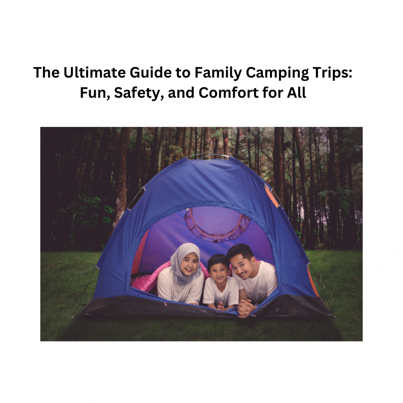 The Ultimate Guide to Family Camping Trips: Fun, Safety, and Comfort for All
